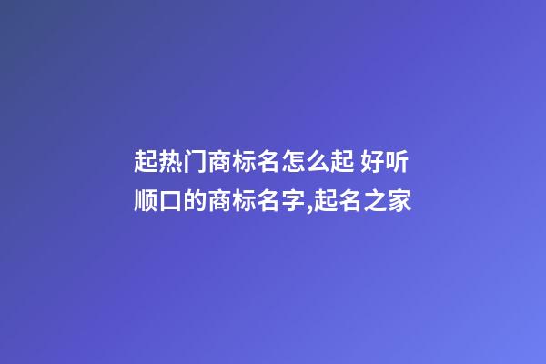 起热门商标名怎么起 好听顺口的商标名字,起名之家-第1张-商标起名-玄机派